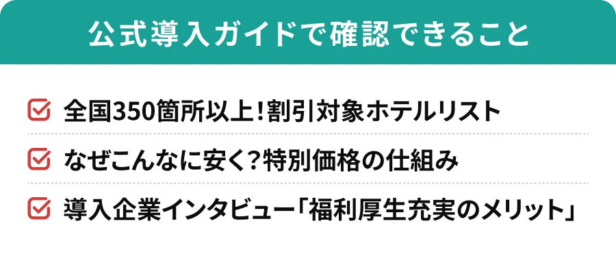公式導入ガイドで確認できること 全国350箇所以上！割引対象ホテルリスト なぜこんなに安く？特別価格の仕組み 導入企業インタビュー